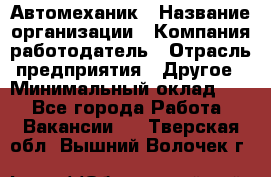 Автомеханик › Название организации ­ Компания-работодатель › Отрасль предприятия ­ Другое › Минимальный оклад ­ 1 - Все города Работа » Вакансии   . Тверская обл.,Вышний Волочек г.